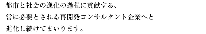 都市と社会の進化の過程に貢献する、常に必要とされる再開発コンサルタント企業へと進化し続けてまいります。