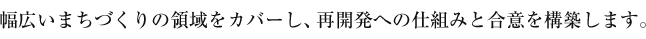 幅広いまちづくりの領域をカバーし、再開発への仕組みと合意を構築します。