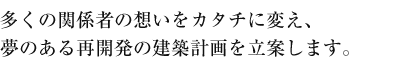 多くの関係者の想いをカタチに変え、夢のある再開発の建築計画を立案します。