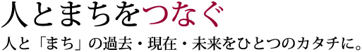 人とまちをつなぐ 人と「まち」の過去・未来をひとつのカタチに。