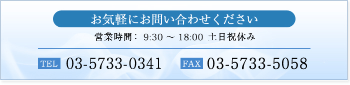 お気軽にお問い合わせください 営業時間： 9:30 ～ 18:00 土日祝休み TEL 03-5733-0341 FAX 03-5733-5058